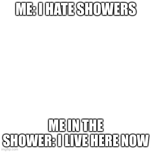 Blank Transparent Square Meme | ME: I HATE SHOWERS; ME IN THE SHOWER: I LIVE HERE NOW | image tagged in memes,blank transparent square | made w/ Imgflip meme maker