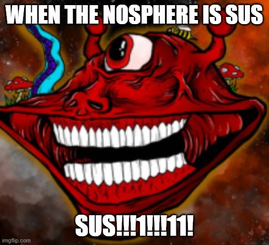 please help me |  WHEN THE NOSPHERE IS SUS; SUS!!!1!!!11! | image tagged in dubstep | made w/ Imgflip meme maker