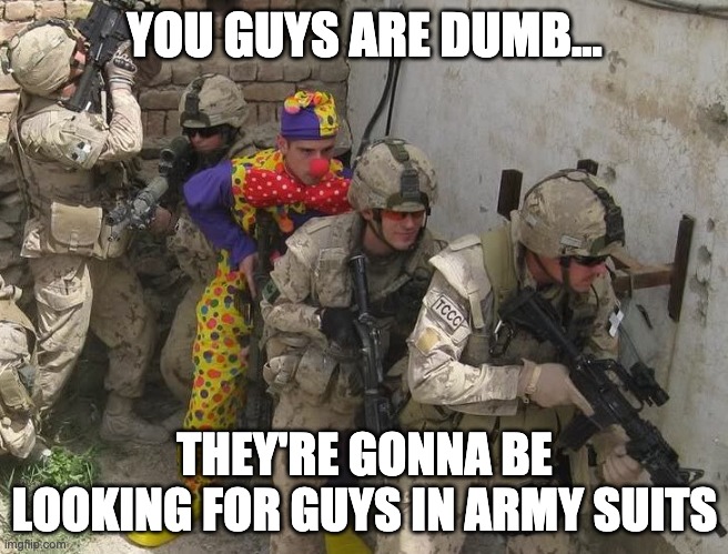 smart | YOU GUYS ARE DUMB... THEY'RE GONNA BE LOOKING FOR GUYS IN ARMY SUITS | image tagged in funny | made w/ Imgflip meme maker