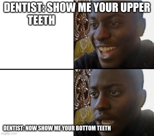 Smile!!!! | DENTIST: SHOW ME YOUR UPPER TEETH; DENTIST: NOW SHOW ME YOUR BOTTOM TEETH | image tagged in surpried disapointed man | made w/ Imgflip meme maker