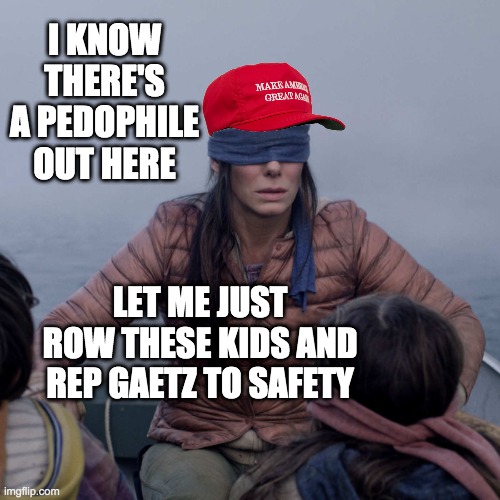 Nice New Template -- I foresee a lot of uses | I KNOW THERE'S A PEDOPHILE OUT HERE; LET ME JUST ROW THESE KIDS AND REP GAETZ TO SAFETY | image tagged in maga bird box,gaetz,maga,republicans | made w/ Imgflip meme maker
