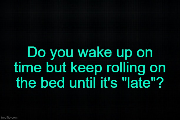 . | Do you wake up on time but keep rolling on the bed until it's "late"? | made w/ Imgflip meme maker