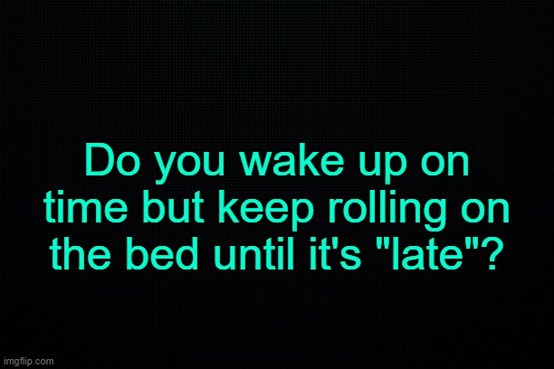 . | Do you wake up on time but keep rolling on the bed until it's "late"? | made w/ Imgflip meme maker