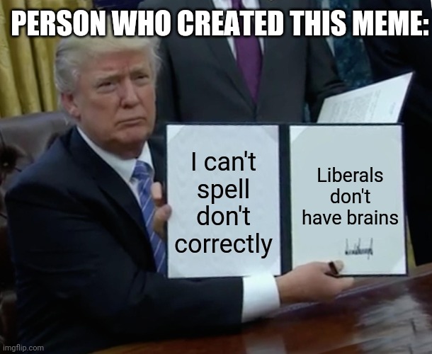 Trump Bill Signing Meme | I can't spell don't correctly Liberals don't have brains PERSON WHO CREATED THIS MEME: | image tagged in memes,trump bill signing | made w/ Imgflip meme maker