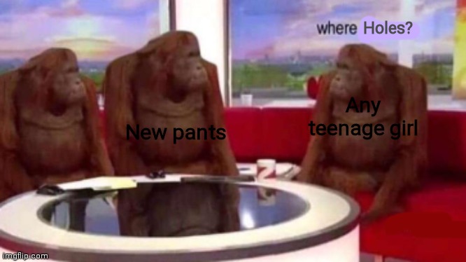 Any girl I see wants holes in their pants. What the heck? | Holes? New pants; Any teenage girl | image tagged in where banana blank,girls,pants,holes | made w/ Imgflip meme maker