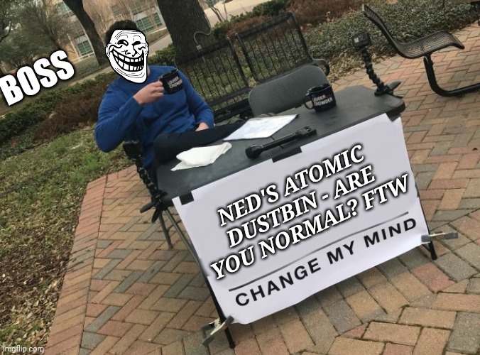 Change my mind Crowder | BOSS; NED'S ATOMIC DUSTBIN - ARE YOU NORMAL? FTW | image tagged in change my mind crowder | made w/ Imgflip meme maker