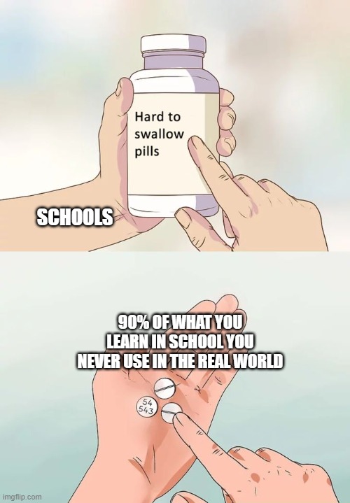 Hard To Swallow Pills | SCHOOLS; 90% OF WHAT YOU LEARN IN SCHOOL YOU NEVER USE IN THE REAL WORLD | image tagged in memes,hard to swallow pills | made w/ Imgflip meme maker