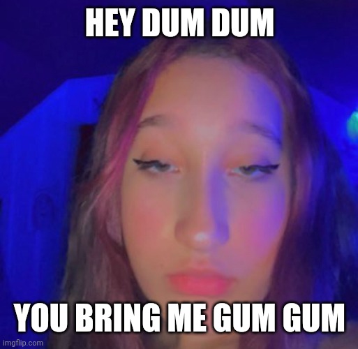 Hey dum dum irl | HEY DUM DUM; YOU BRING ME GUM GUM | image tagged in shitpost | made w/ Imgflip meme maker