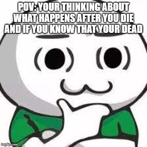 Potato potato potato potato potato potao | POV: YOUR THINKING ABOUT WHAT HAPPENS AFTER YOU DIE AND IF YOU KNOW THAT YOUR DEAD | image tagged in i,am,berry,vored | made w/ Imgflip meme maker