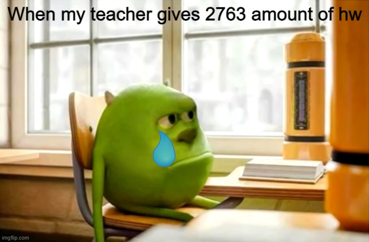School be like | When my teacher gives 2763 amount of hw | image tagged in sully wazowski desk | made w/ Imgflip meme maker