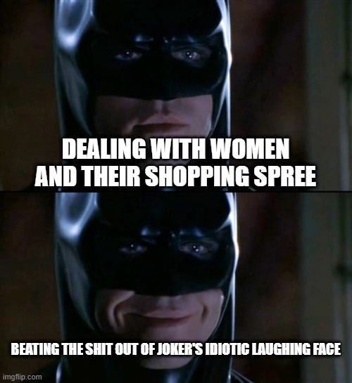 Batman Smiles Meme | DEALING WITH WOMEN AND THEIR SHOPPING SPREE; BEATING THE SHIT OUT OF JOKER'S IDIOTIC LAUGHING FACE | image tagged in memes,batman smiles | made w/ Imgflip meme maker