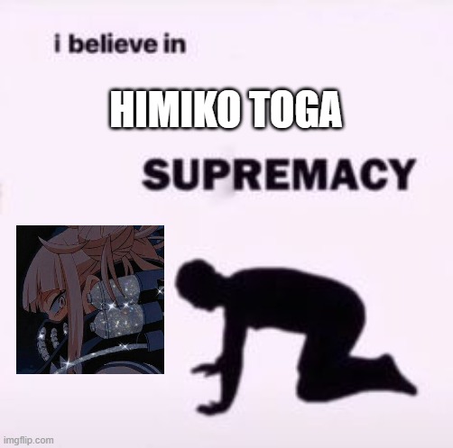 I believe in supremacy | HIMIKO TOGA | image tagged in i believe in supremacy | made w/ Imgflip meme maker