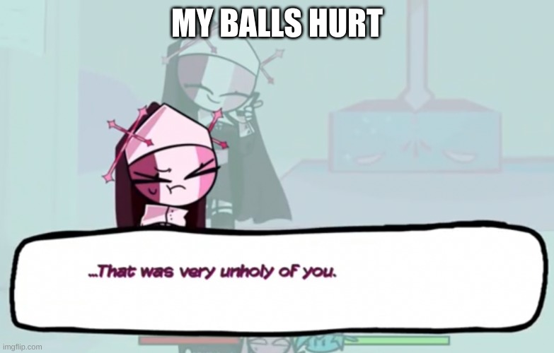 just when this day couldn't get worse | MY BALLS HURT | image tagged in that was very unholy of you | made w/ Imgflip meme maker