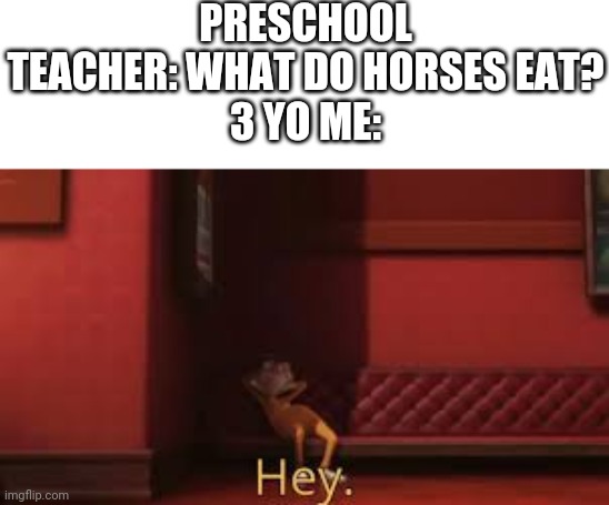 Despicable Me - Hey | PRESCHOOL TEACHER: WHAT DO HORSES EAT?
3 YO ME: | image tagged in despicable me - hey | made w/ Imgflip meme maker