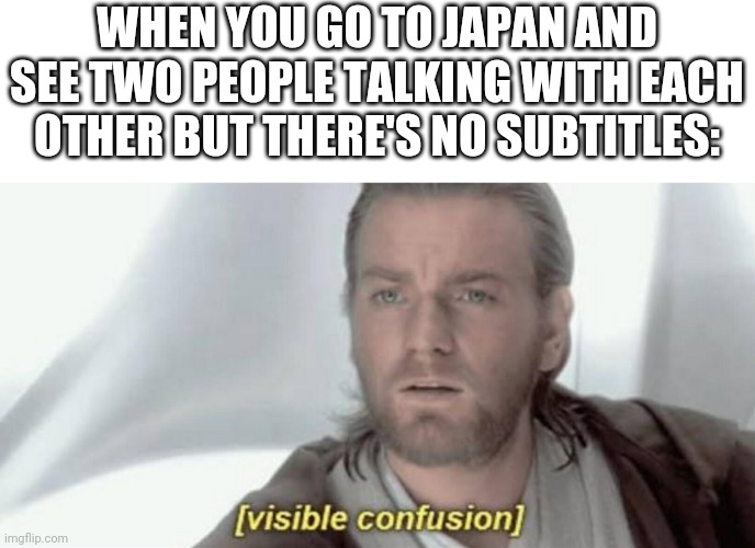 Visible Confusion | WHEN YOU GO TO JAPAN AND SEE TWO PEOPLE TALKING WITH EACH OTHER BUT THERE'S NO SUBTITLES: | image tagged in visible confusion | made w/ Imgflip meme maker