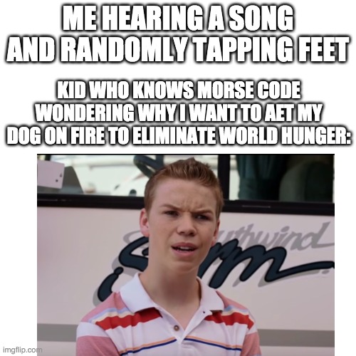 wha? | ME HEARING A SONG AND RANDOMLY TAPPING FEET; KID WHO KNOWS MORSE CODE WONDERING WHY I WANT TO AET MY DOG ON FIRE TO ELIMINATE WORLD HUNGER: | image tagged in memes,wondering,morse code | made w/ Imgflip meme maker