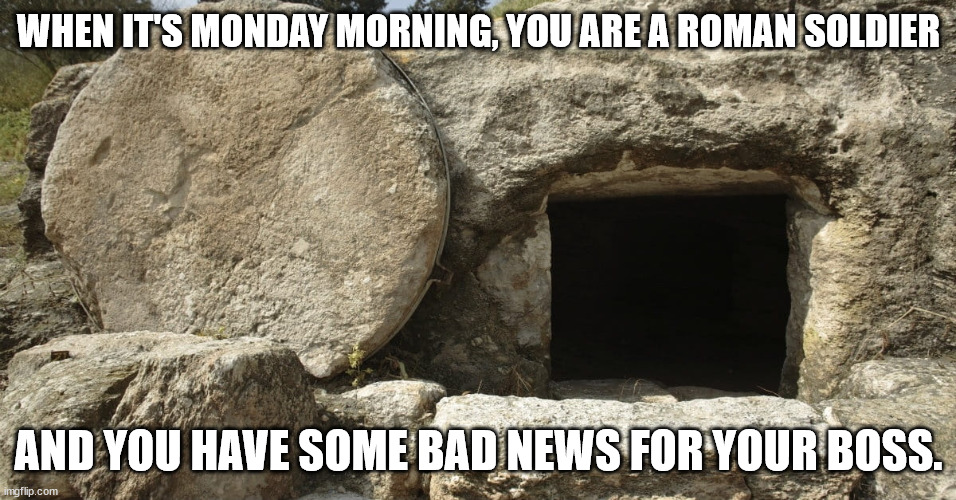 Jesus Christ Empty Tomb | WHEN IT'S MONDAY MORNING, YOU ARE A ROMAN SOLDIER; AND YOU HAVE SOME BAD NEWS FOR YOUR BOSS. | image tagged in jesus christ empty tomb | made w/ Imgflip meme maker