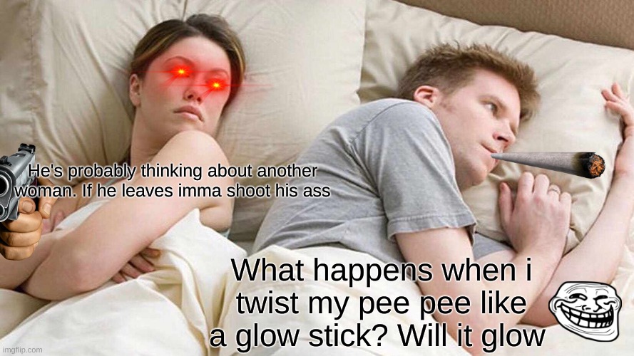I Bet He's Thinking About Other Women Meme | He's probably thinking about another woman. If he leaves imma shoot his ass; What happens when i twist my pee pee like a glow stick? Will it glow | image tagged in memes,i bet he's thinking about other women | made w/ Imgflip meme maker
