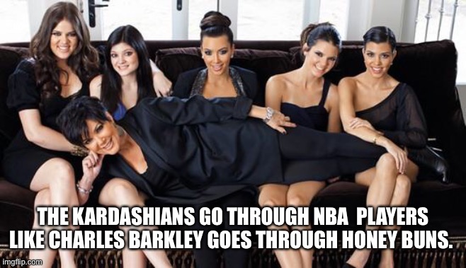 Kardashians | THE KARDASHIANS GO THROUGH NBA  PLAYERS LIKE CHARLES BARKLEY GOES THROUGH HONEY BUNS. | image tagged in kardashians | made w/ Imgflip meme maker