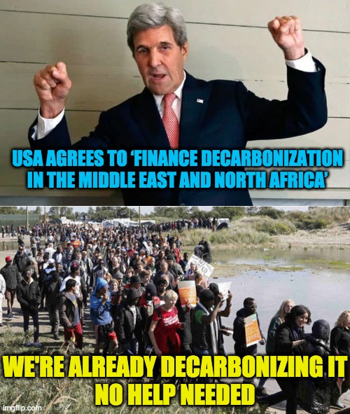 Decarbonize N. Africa and Carbonize Europe | USA AGREES TO ‘FINANCE DECARBONIZATION IN THE MIDDLE EAST AND NORTH AFRICA’; WE'RE ALREADY DECARBONIZING IT
NO HELP NEEDED | image tagged in kerry,europe,african migrants | made w/ Imgflip meme maker
