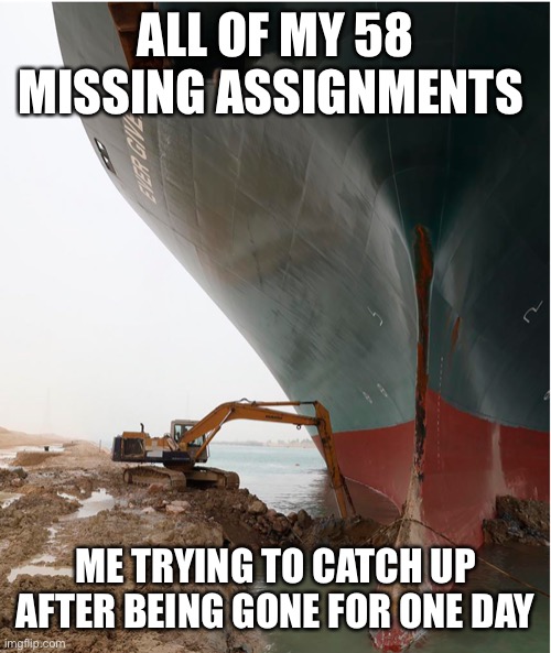 suez-canal | ALL OF MY 58 MISSING ASSIGNMENTS; ME TRYING TO CATCH UP AFTER BEING GONE FOR ONE DAY | image tagged in suez-canal | made w/ Imgflip meme maker