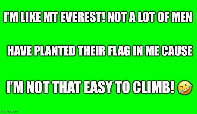 Green Screen (for Videos) | I’M LIKE MT EVEREST! NOT A LOT OF MEN; HAVE PLANTED THEIR FLAG IN ME CAUSE; I’M NOT THAT EASY TO CLIMB! 🤣 | image tagged in green screen for videos | made w/ Imgflip meme maker