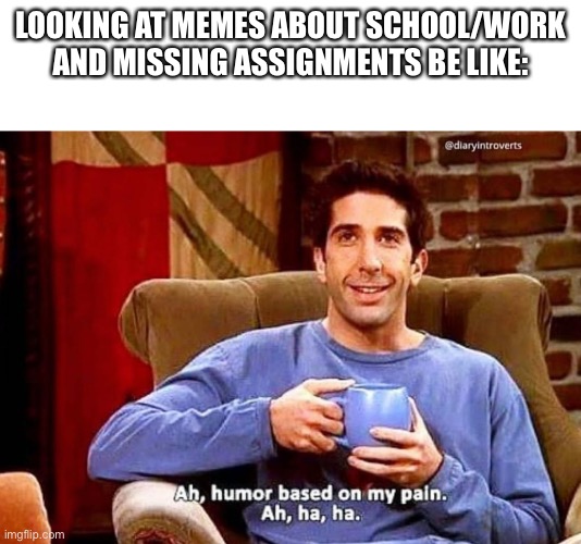 Ah humor based on my pain | LOOKING AT MEMES ABOUT SCHOOL/WORK AND MISSING ASSIGNMENTS BE LIKE: | image tagged in ah humor based on my pain | made w/ Imgflip meme maker