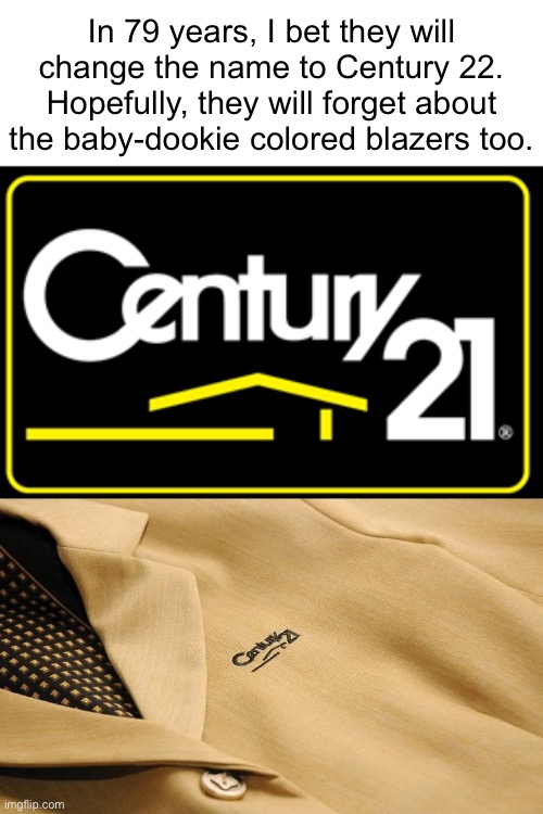 We Are in the 21st Century, Right? | In 79 years, I bet they will change the name to Century 22.
Hopefully, they will forget about the baby-dookie colored blazers too. | image tagged in funny memes,logo,century 21 | made w/ Imgflip meme maker