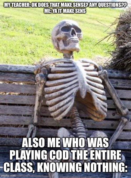 Waiting Skeleton | MY TEACHER: OK DOES THAT MAKE SENSE? ANY QUESTIONS??

ME: YA IT MAKE SENS; ALSO ME WHO WAS PLAYING COD THE ENTIRE CLASS, KNOWING NOTHING: | image tagged in memes,waiting skeleton | made w/ Imgflip meme maker