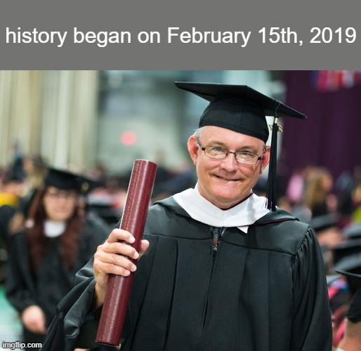 february 15th, 2019 | history began on February 15th, 2019 | image tagged in history | made w/ Imgflip meme maker