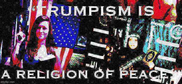 Trumpism is a religion of peace deep-fried | image tagged in trumpism is a religion of peace deep-fried | made w/ Imgflip meme maker