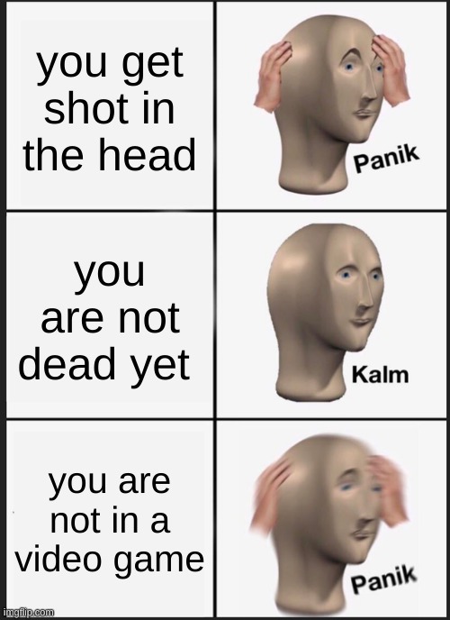 idk not that original but funny | you get shot in the head; you are not dead yet; you are not in a video game | image tagged in memes,panik kalm panik | made w/ Imgflip meme maker