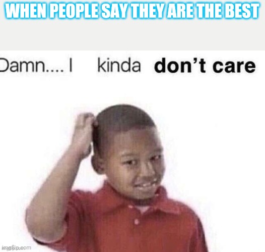 Dont care | WHEN PEOPLE SAY THEY ARE THE BEST | image tagged in dont care | made w/ Imgflip meme maker