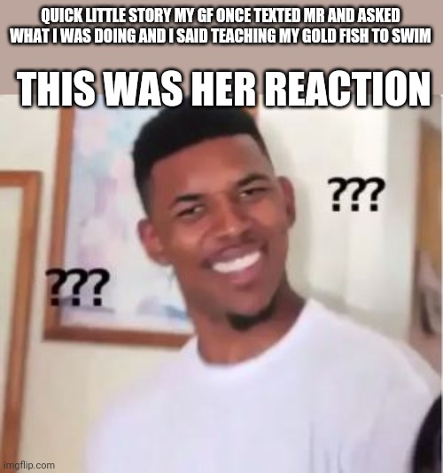 Nick Young | QUICK LITTLE STORY MY GF ONCE TEXTED MR AND ASKED WHAT I WAS DOING AND I SAID TEACHING MY GOLD FISH TO SWIM; THIS WAS HER REACTION | image tagged in nick young | made w/ Imgflip meme maker