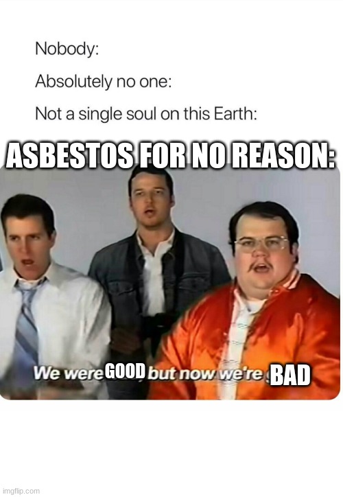 i'm not quite sure what asbestos is, first it's one of the most used things but then decades later it turns against us | ASBESTOS FOR NO REASON:; GOOD; BAD | image tagged in we were bad but now we are good | made w/ Imgflip meme maker