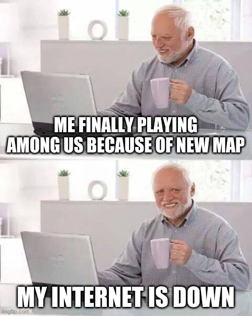 :( | ME FINALLY PLAYING AMONG US BECAUSE OF NEW MAP; MY INTERNET IS DOWN | image tagged in memes,hide the pain harold | made w/ Imgflip meme maker