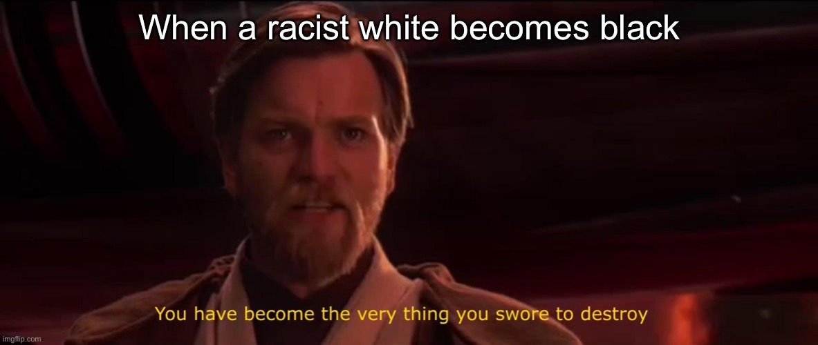 <insert creative title here> | When a racist white becomes black | image tagged in you have become the very thing you swore to destroy | made w/ Imgflip meme maker