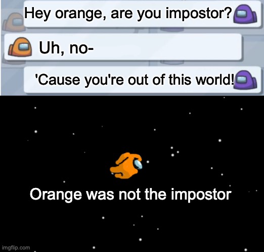 If you don't get the joke I'm sorry because I'm not explaining it. | Hey orange, are you impostor? Uh, no-; 'Cause you're out of this world! Orange was not the impostor | image tagged in among us ejected | made w/ Imgflip meme maker