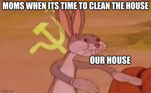 Bugs bunny communist | MOMS WHEN ITS TIME TO CLEAN THE HOUSE; OUR HOUSE | image tagged in bugs bunny communist | made w/ Imgflip meme maker