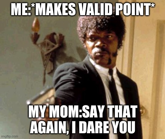 ain't it true? | ME:*MAKES VALID POINT*; MY MOM:SAY THAT AGAIN, I DARE YOU | image tagged in memes,say that again i dare you | made w/ Imgflip meme maker