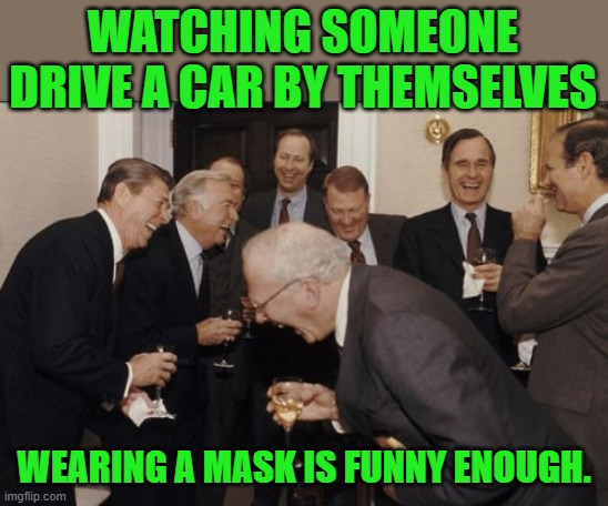 Laughing Men In Suits Meme | WATCHING SOMEONE DRIVE A CAR BY THEMSELVES WEARING A MASK IS FUNNY ENOUGH. | image tagged in memes,laughing men in suits | made w/ Imgflip meme maker
