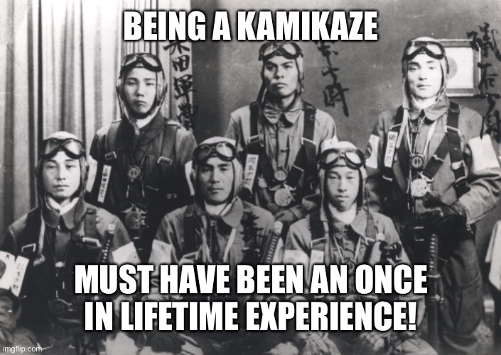 BEING A KAMIKAZE; MUST HAVE BEEN AN ONCE IN LIFETIME EXPERIENCE! | image tagged in kamikaze,dark humor | made w/ Imgflip meme maker