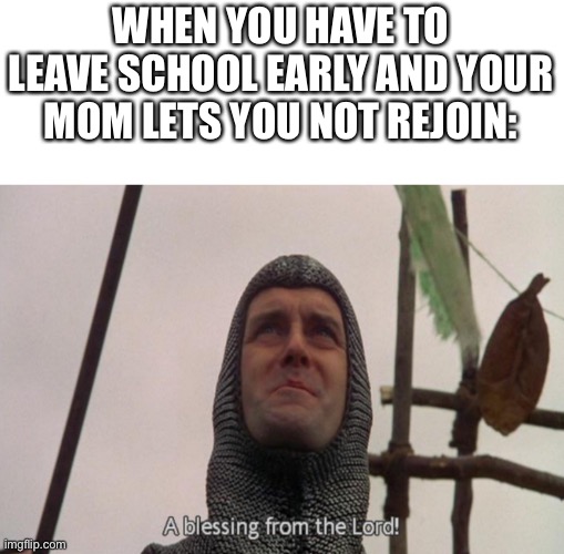 A BLESSING FROM THE LORD! | WHEN YOU HAVE TO LEAVE SCHOOL EARLY AND YOUR MOM LETS YOU NOT REJOIN: | image tagged in a blessing from the lord | made w/ Imgflip meme maker