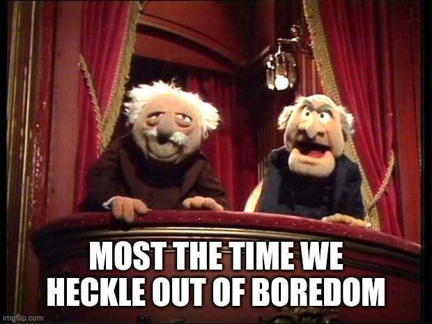 Statler and Waldorf | MOST THE TIME WE HECKLE OUT OF BOREDOM | image tagged in statler and waldorf | made w/ Imgflip meme maker