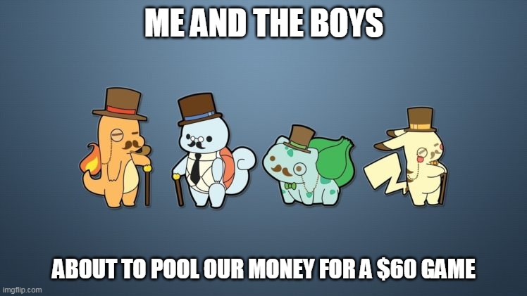 pokefanciness | ME AND THE BOYS; ABOUT TO POOL OUR MONEY FOR A $60 GAME | image tagged in pokemon | made w/ Imgflip meme maker