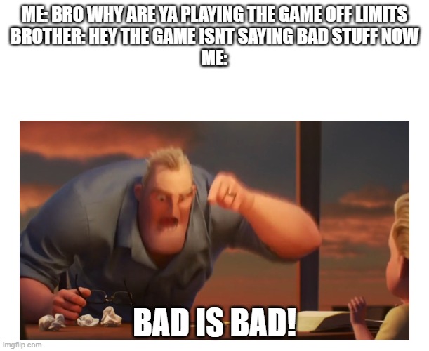 Math Is Math meme |  ME: BRO WHY ARE YA PLAYING THE GAME OFF LIMITS
BROTHER: HEY THE GAME ISNT SAYING BAD STUFF NOW
ME:; BAD IS BAD! | image tagged in math is math meme | made w/ Imgflip meme maker