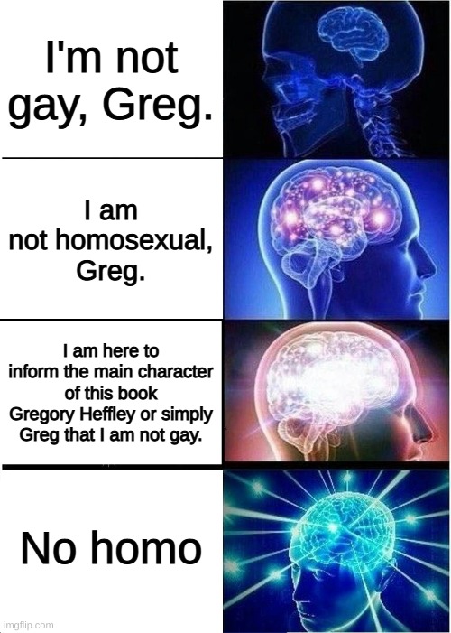 Expanding Brain Meme | I'm not gay, Greg. I am not homosexual, Greg. I am here to inform the main character of this book Gregory Heffley or simply Greg that I am not gay. No homo | image tagged in memes,expanding brain | made w/ Imgflip meme maker