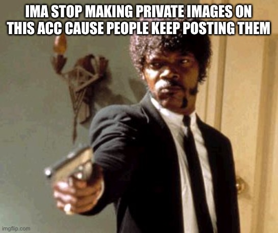 Say That Again I Dare You | IMA STOP MAKING PRIVATE IMAGES ON THIS ACC CAUSE PEOPLE KEEP POSTING THEM | image tagged in memes,say that again i dare you | made w/ Imgflip meme maker
