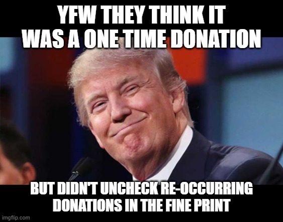 Trump smiling | YFW THEY THINK IT WAS A ONE TIME DONATION; BUT DIDN'T UNCHECK RE-OCCURRING DONATIONS IN THE FINE PRINT | image tagged in trump smiling | made w/ Imgflip meme maker