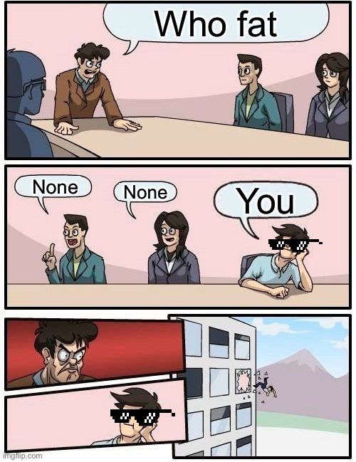 Boardroom Meeting Suggestion | Who fat; None; None; You | image tagged in memes,boardroom meeting suggestion | made w/ Imgflip meme maker